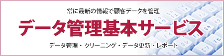 常に最新の情報で顧客データを管理-データ管理基本サービス-データ管理 ・ クリーニング ・ データ更新 ・ レポート