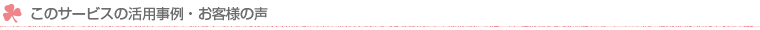 このサービスの活用事例・お客様の声