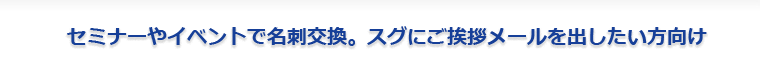 セミナーやイベントで名刺交換。スグにご挨拶メールを出したい方向け