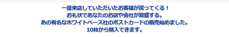 一度来店していただいたお客様が戻ってくる！お礼状であなたのお店や会社が繁盛する。あの有名なホワイトベース社のポストカードの販売始めました。10枚から購入できます。